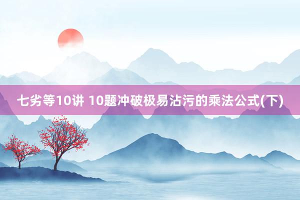 七劣等10讲 10题冲破极易沾污的乘法公式(下)