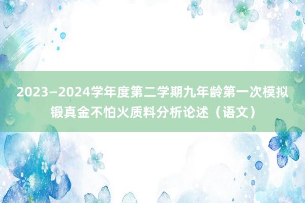 2023—2024学年度第二学期九年龄第一次模拟锻真金不怕火质料分析论述（语文）